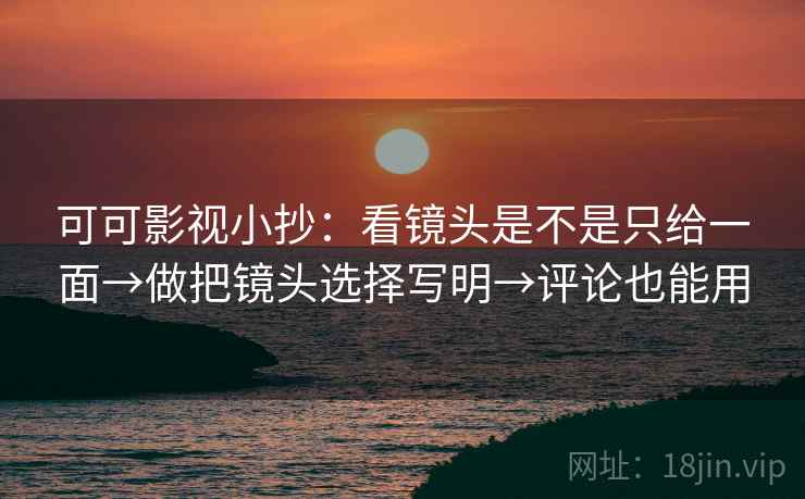 可可影视小抄:看镜头是不是只给一面→做把镜头选择写明→评论也能用 可可影视小抄:看镜头是不是只给一面→做把镜头选择写明→评论也能用