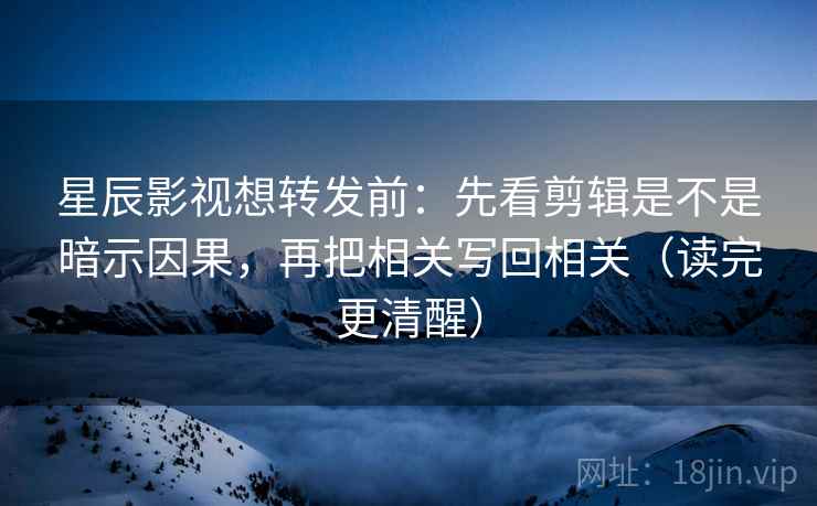 星辰影视想转发前:先看剪辑是不是暗示因果,再把相关写回相关(读完更清醒) 星辰影视想转发前:先看剪辑是不是暗示因果,再把相关写回相关(读完更清醒)