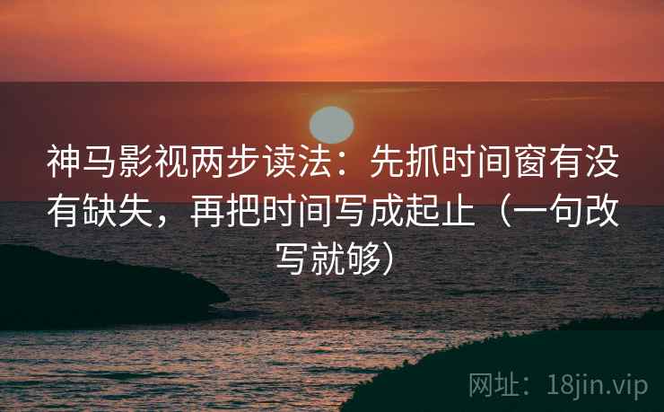 神马影视两步读法:先抓时间窗有没有缺失,再把时间写成起止(一句改写就够) 神马影视两步读法:先抓时间窗有没有缺失,再把时间写成起止(一句改写就够)