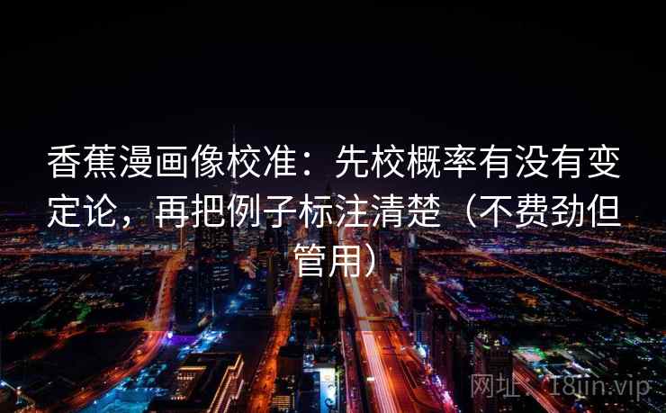 香蕉漫画像校准:先校概率有没有变定论,再把例子标注清楚(不费劲但管用) 香蕉漫画像校准:先校概率有没有变定论,再把例子标注清楚(不费劲但管用)