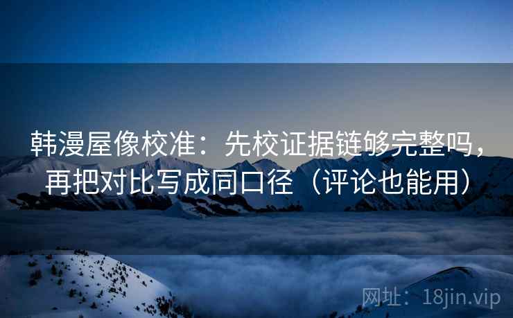 韩漫屋像校准:先校证据链够完整吗,再把对比写成同口径(评论也能用) 韩漫屋像校准:先校证据链够完整吗,再把对比写成同口径(评论也能用)