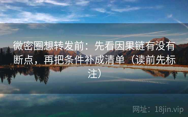 微密圈想转发前:先看因果链有没有断点,再把条件补成清单(读前先标注) 微密圈想转发前:先看因果链有没有断点,再把条件补成清单(读前先标注)