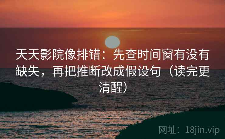 天天影院像排错:先查时间窗有没有缺失,再把推断改成假设句(读完更清醒) 天天影院像排错:先查时间窗有没有缺失,再把推断改成假设句(读完更清醒)