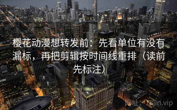 樱花动漫想转发前:先看单位有没有漏标,再把剪辑按时间线重排(读前先标注) 樱花动漫想转发前:先看单位有没有漏标,再把剪辑按时间线重排(读前先标注)
