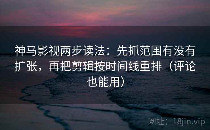 神马影视两步读法:先抓范围有没有扩张,再把剪辑按时间线重排(评论也能用) 神马影视两步读法:先抓范围有没有扩张,再把剪辑按时间线重排(评论也能用)