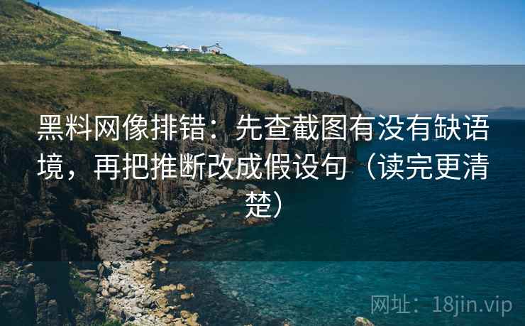 黑料网像排错:先查截图有没有缺语境,再把推断改成假设句(读完更清楚) 黑料网像排错:先查截图有没有缺语境,再把推断改成假设句(读完更清楚)