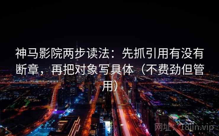 神马影院两步读法:先抓引用有没有断章,再把对象写具体(不费劲但管用) 神马影院两步读法:先抓引用有没有断章,再把对象写具体(不费劲但管用)