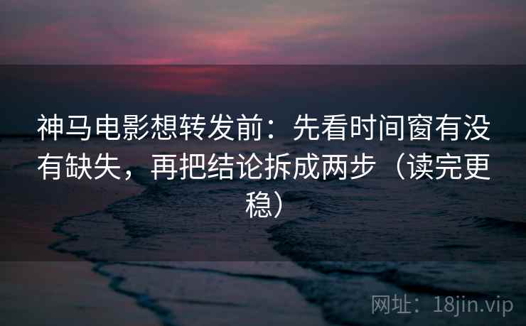 神马电影想转发前:先看时间窗有没有缺失,再把结论拆成两步(读完更稳) 神马电影想转发前:先看时间窗有没有缺失,再把结论拆成两步(读完更稳)