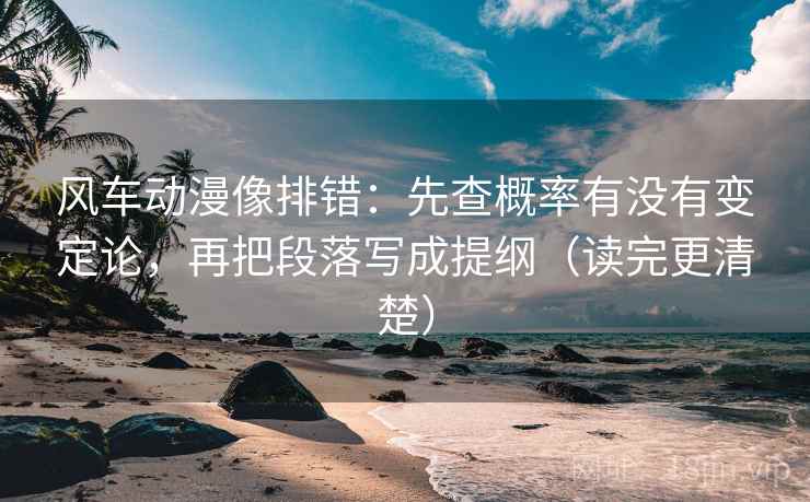 风车动漫像排错:先查概率有没有变定论,再把段落写成提纲(读完更清楚) 风车动漫像排错:先查概率有没有变定论,再把段落写成提纲(读完更清楚)