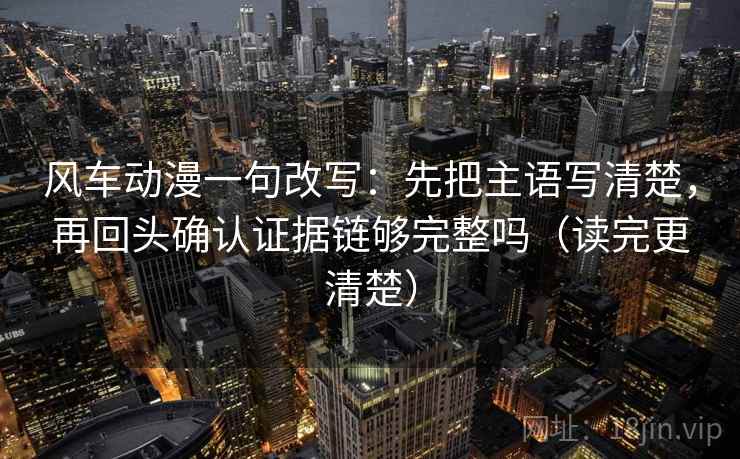 风车动漫一句改写:先把主语写清楚,再回头确认证据链够完整吗(读完更清楚) 风车动漫一句改写:先把主语写清楚,再回头确认证据链够完整吗(读完更清楚)