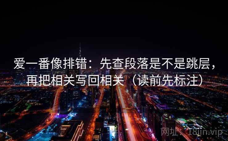 爱一番像排错:先查段落是不是跳层,再把相关写回相关(读前先标注) 爱一番像排错:先查段落是不是跳层,再把相关写回相关(读前先标注)