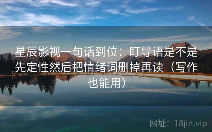 星辰影视一句话到位:盯导语是不是先定性然后把情绪词删掉再读(写作也能用) 星辰影视一句话到位:盯导语是不是先定性然后把情绪词删掉再读(写作也能用)