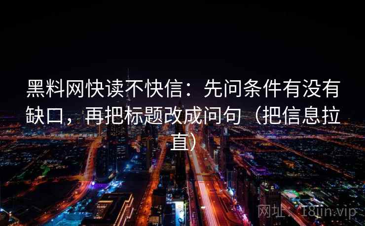 黑料网快读不快信:先问条件有没有缺口,再把标题改成问句(把信息拉直) 黑料网快读不快信:先问条件有没有缺口,再把标题改成问句(把信息拉直)
