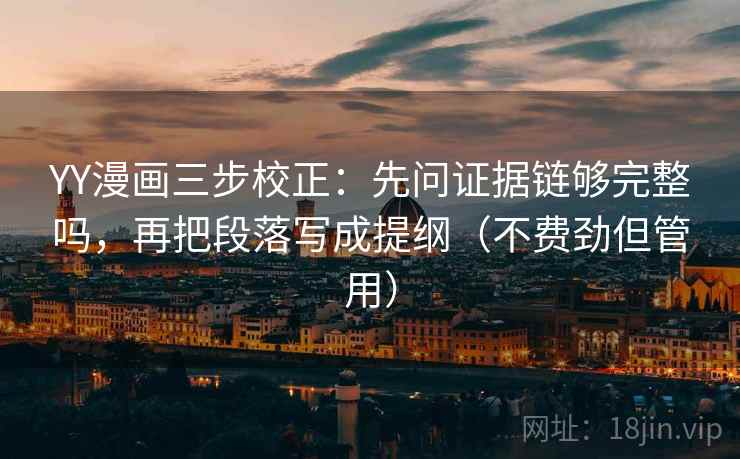 YY漫画三步校正:先问证据链够完整吗,再把段落写成提纲(不费劲但管用) YY漫画三步校正:先问证据链够完整吗,再把段落写成提纲(不费劲但管用)
