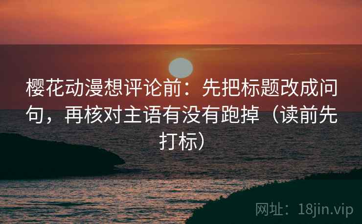 樱花动漫想评论前:先把标题改成问句,再核对主语有没有跑掉(读前先打标) 樱花动漫想评论前:先把标题改成问句,再核对主语有没有跑掉(读前先打标)