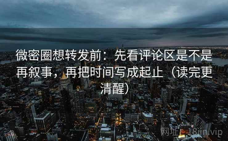 微密圈想转发前:先看评论区是不是再叙事,再把时间写成起止(读完更清醒) 微密圈想转发前:先看评论区是不是再叙事,再把时间写成起止(读完更清醒)