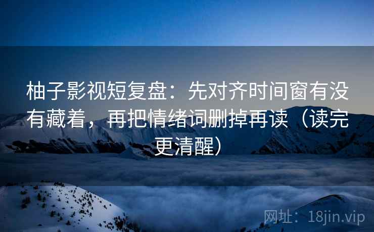 柚子影视短复盘:先对齐时间窗有没有藏着,再把情绪词删掉再读(读完更清醒) 柚子影视短复盘:先对齐时间窗有没有藏着,再把情绪词删掉再读(读完更清醒)
