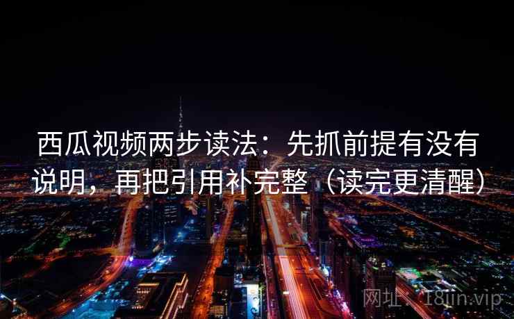 西瓜视频两步读法:先抓前提有没有说明,再把引用补完整(读完更清醒) 西瓜视频两步读法:先抓前提有没有说明,再把引用补完整(读完更清醒)
