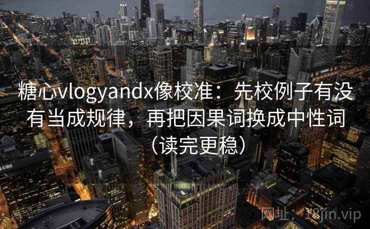 糖心vlogyandx像校准:先校例子有没有当成规律,再把因果词换成中性词(读完更稳) 糖心vlogyandx像校准:先校例子有没有当成规律,再把因果词换成中性词(读完更稳)