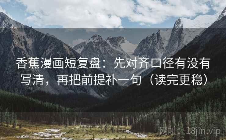 香蕉漫画短复盘:先对齐口径有没有写清,再把前提补一句(读完更稳) 香蕉漫画短复盘:先对齐口径有没有写清,再把前提补一句(读完更稳)