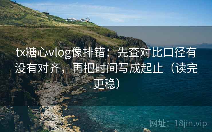 tx糖心vlog像排错:先查对比口径有没有对齐,再把时间写成起止(读完更稳) tx糖心vlog像排错:先查对比口径有没有对齐,再把时间写成起止(读完更稳)