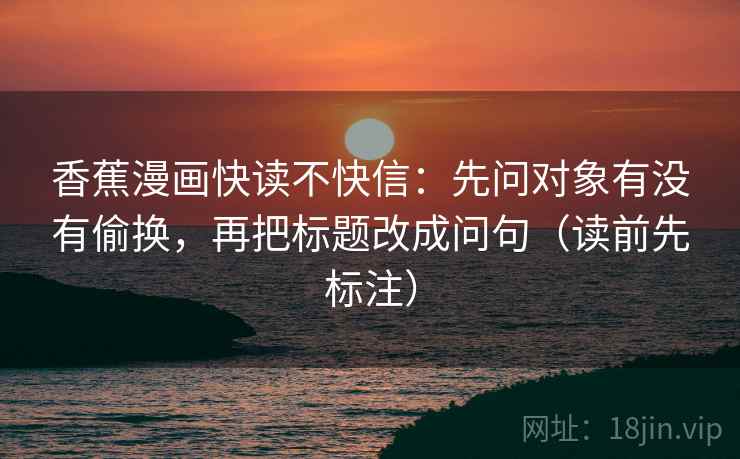 香蕉漫画快读不快信:先问对象有没有偷换,再把标题改成问句(读前先标注) 香蕉漫画快读不快信:先问对象有没有偷换,再把标题改成问句(读前先标注)