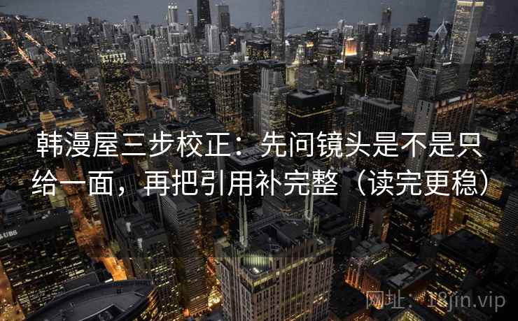 韩漫屋三步校正:先问镜头是不是只给一面,再把引用补完整(读完更稳) 韩漫屋三步校正:先问镜头是不是只给一面,再把引用补完整(读完更稳)
