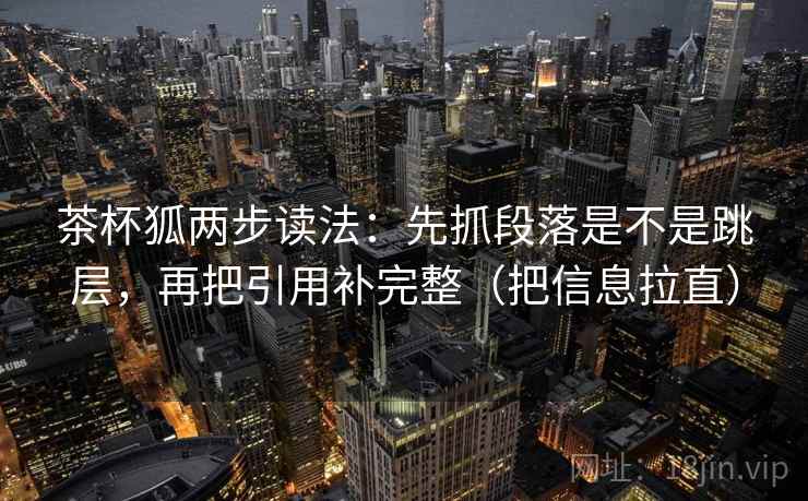 茶杯狐两步读法:先抓段落是不是跳层,再把引用补完整(把信息拉直) 茶杯狐两步读法:先抓段落是不是跳层,再把引用补完整(把信息拉直)