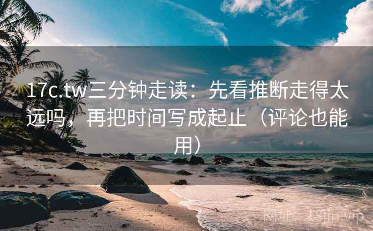 17c.tw三分钟走读:先看推断走得太远吗,再把时间写成起止(评论也能用) 17c.tw三分钟走读:先看推断走得太远吗,再把时间写成起止(评论也能用)