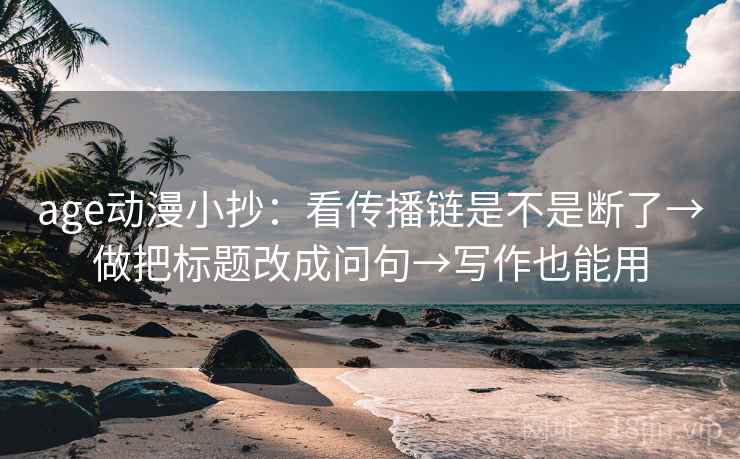 age动漫小抄:看传播链是不是断了→做把标题改成问句→写作也能用 age动漫小抄:看传播链是不是断了→做把标题改成问句→写作也能用