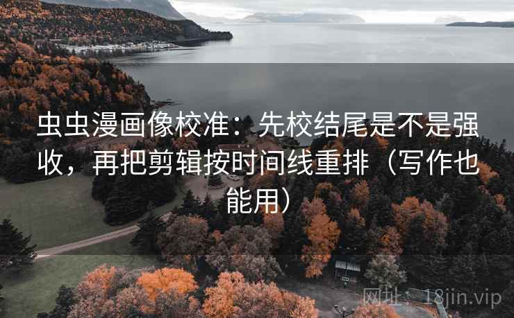 虫虫漫画像校准:先校结尾是不是强收,再把剪辑按时间线重排(写作也能用) 虫虫漫画像校准:先校结尾是不是强收,再把剪辑按时间线重排(写作也能用)