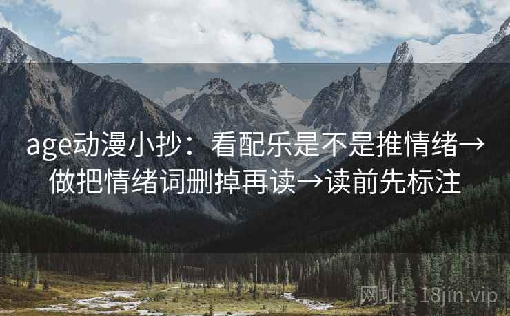 age动漫小抄:看配乐是不是推情绪→做把情绪词删掉再读→读前先标注 age动漫小抄:看配乐是不是推情绪→做把情绪词删掉再读→读前先标注