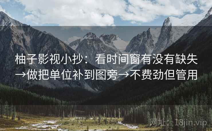柚子影视小抄:看时间窗有没有缺失→做把单位补到图旁→不费劲但管用 柚子影视小抄:看时间窗有没有缺失→做把单位补到图旁→不费劲但管用