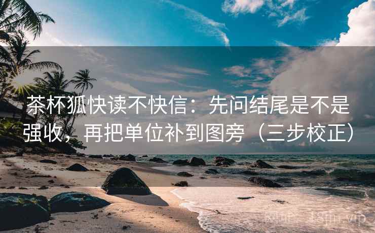 茶杯狐快读不快信：先问结尾是不是强收，再把单位补到图旁（三步校正）