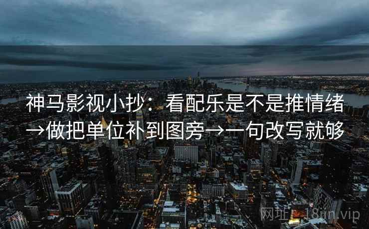 神马影视小抄:看配乐是不是推情绪→做把单位补到图旁→一句改写就够 神马影视小抄:看配乐是不是推情绪→做把单位补到图旁→一句改写就够