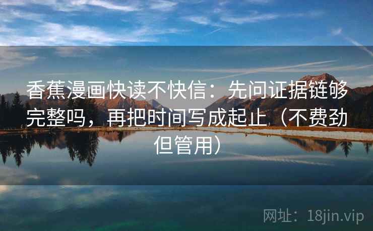 香蕉漫画快读不快信:先问证据链够完整吗,再把时间写成起止(不费劲但管用) 香蕉漫画快读不快信:先问证据链够完整吗,再把时间写成起止(不费劲但管用)