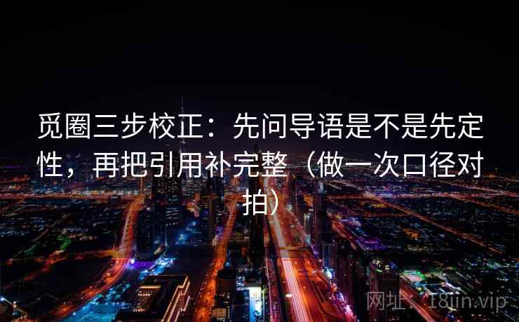 觅圈三步校正:先问导语是不是先定性,再把引用补完整(做一次口径对拍) 觅圈三步校正:先问导语是不是先定性,再把引用补完整(做一次口径对拍)
