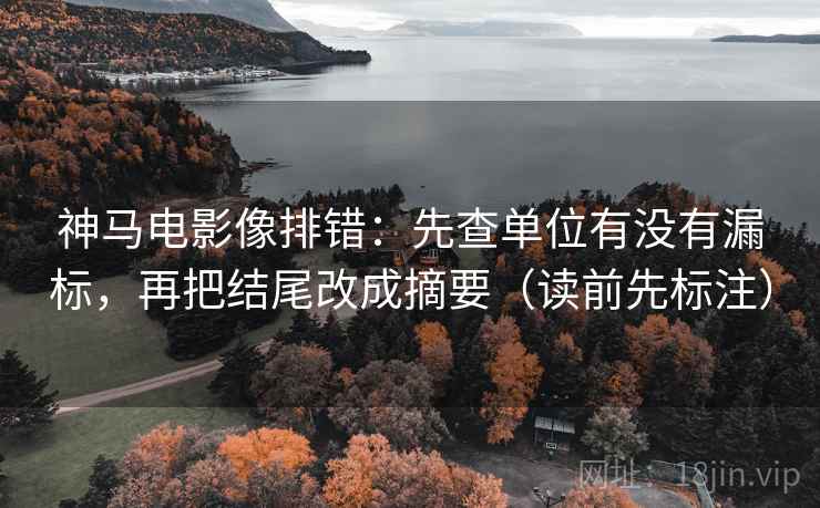 神马电影像排错:先查单位有没有漏标,再把结尾改成摘要(读前先标注) 神马电影像排错:先查单位有没有漏标,再把结尾改成摘要(读前先标注)