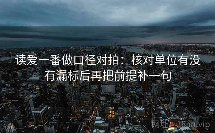 读爱一番做口径对拍:核对单位有没有漏标后再把前提补一句 读爱一番做口径对拍:核对单位有没有漏标后再把前提补一句