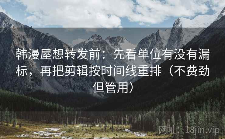 韩漫屋想转发前：先看单位有没有漏标，再把剪辑按时间线重排（不费劲但管用）