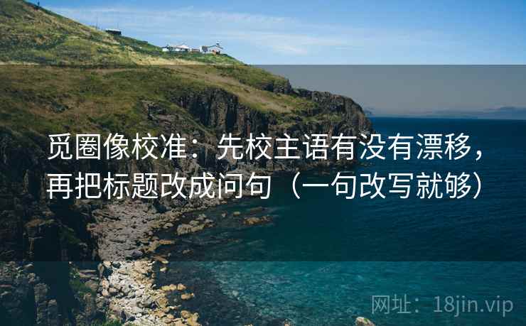 觅圈像校准:先校主语有没有漂移,再把标题改成问句(一句改写就够) 觅圈像校准:先校主语有没有漂移,再把标题改成问句(一句改写就够)