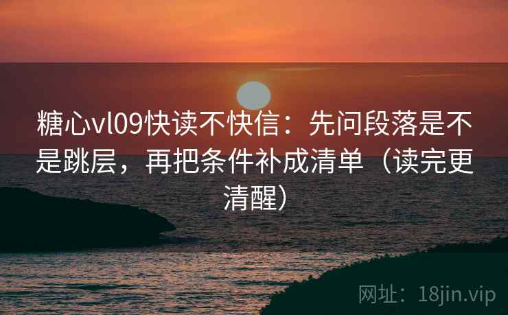 糖心vl09快读不快信:先问段落是不是跳层,再把条件补成清单(读完更清醒) 糖心vl09快读不快信:先问段落是不是跳层,再把条件补成清单(读完更清醒)
