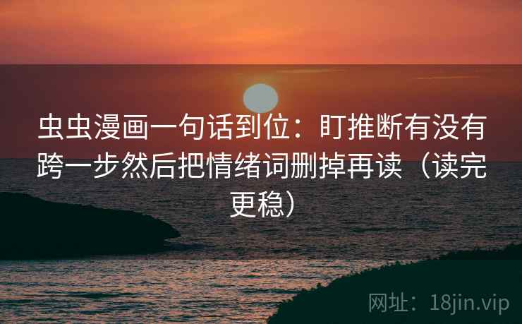 虫虫漫画一句话到位：盯推断有没有跨一步然后把情绪词删掉再读（读完更稳）