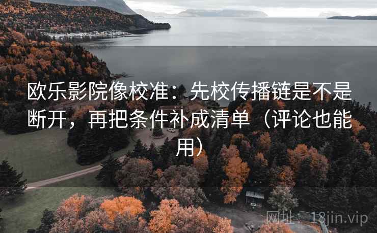 欧乐影院像校准：先校传播链是不是断开，再把条件补成清单（评论也能用）