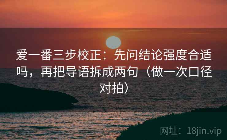 爱一番三步校正:先问结论强度合适吗,再把导语拆成两句(做一次口径对拍) 爱一番三步校正:先问结论强度合适吗,再把导语拆成两句(做一次口径对拍)