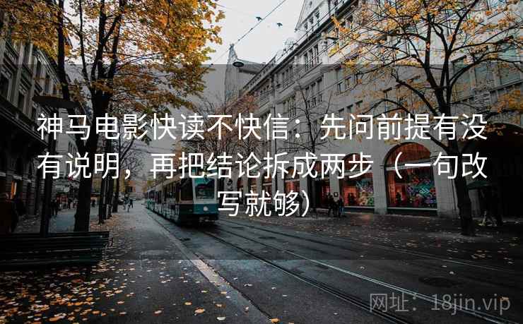 神马电影快读不快信:先问前提有没有说明,再把结论拆成两步(一句改写就够) 神马电影快读不快信:先问前提有没有说明,再把结论拆成两步(一句改写就够)