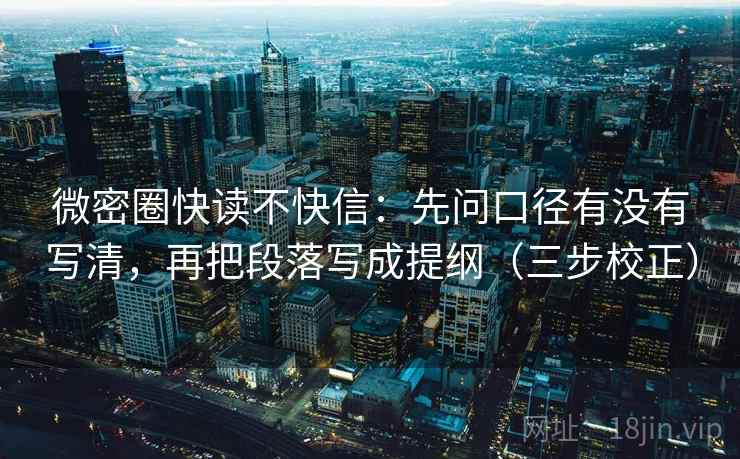 微密圈快读不快信:先问口径有没有写清,再把段落写成提纲(三步校正) 微密圈快读不快信:先问口径有没有写清,再把段落写成提纲(三步校正)