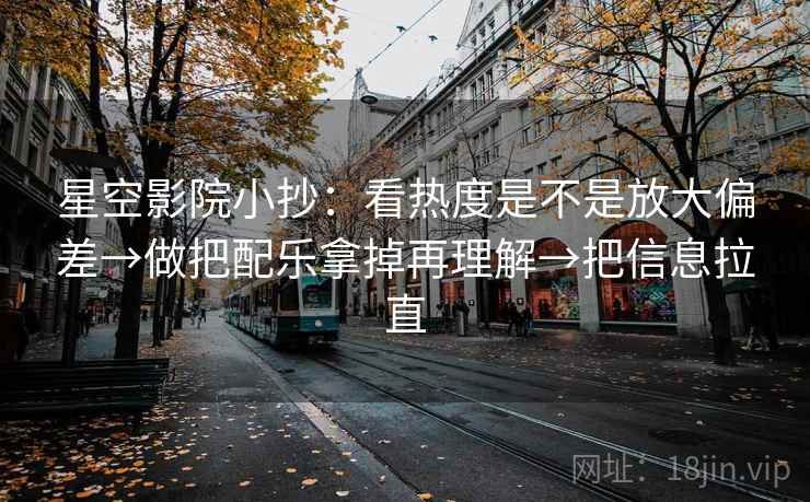 星空影院小抄:看热度是不是放大偏差→做把配乐拿掉再理解→把信息拉直 星空影院小抄:看热度是不是放大偏差→做把配乐拿掉再理解→把信息拉直