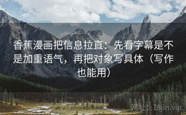 香蕉漫画把信息拉直:先看字幕是不是加重语气,再把对象写具体(写作也能用) 香蕉漫画把信息拉直:先看字幕是不是加重语气,再把对象写具体(写作也能用)