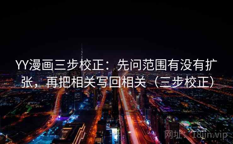 YY漫画三步校正:先问范围有没有扩张,再把相关写回相关(三步校正) YY漫画三步校正:先问范围有没有扩张,再把相关写回相关(三步校正)